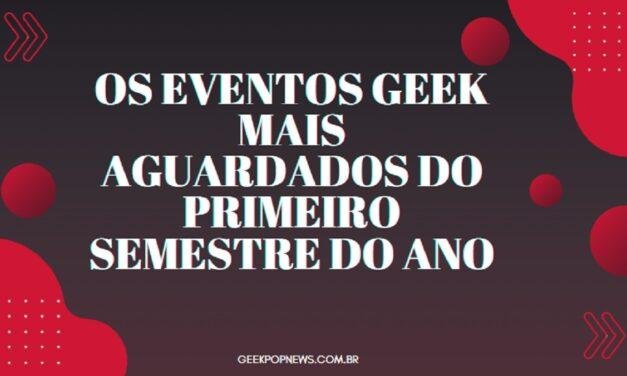 Os eventos geek mais aguardados do primeiro semestre do ano